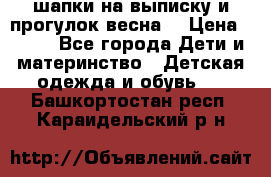 шапки на выписку и прогулок весна  › Цена ­ 500 - Все города Дети и материнство » Детская одежда и обувь   . Башкортостан респ.,Караидельский р-н